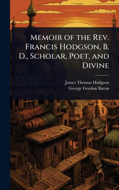 Memoir of the Rev. Francis Hodgson, B. D., Scholar, Poet, and Divine