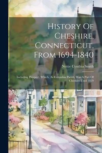 History Of Cheshire, Connecticut, From 1694-1840: Including Prospect, Which, As Columbia Parish, Was A Part Of Cheshire Until 1829