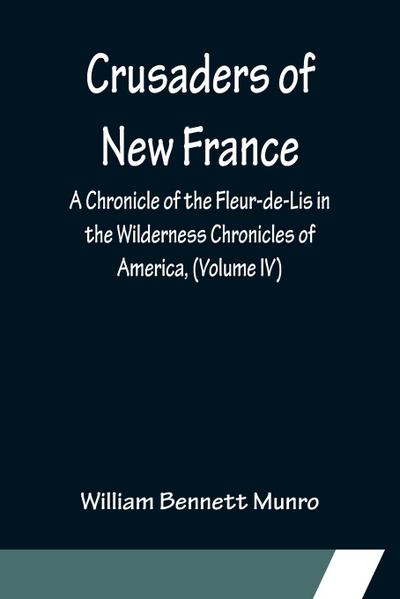 Crusaders of New France; A Chronicle of the Fleur-de-Lis in the Wilderness Chronicles of America, (Volume IV)