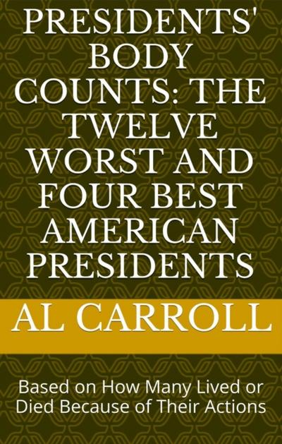 Presidents’ Body Counts: The Twelve Worst and Four Best American Presidents Based on How Many Lived or Died Because of Their Actions