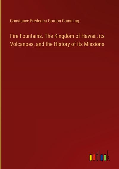 Fire Fountains. The Kingdom of Hawaii, its Volcanoes, and the History of its Missions