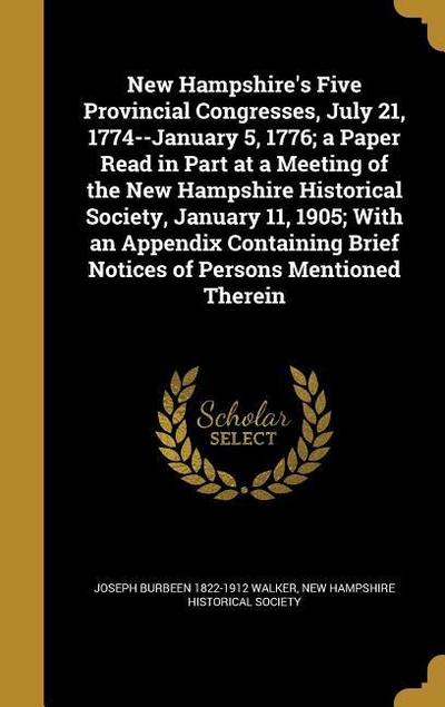 New Hampshire’s Five Provincial Congresses, July 21, 1774--January 5, 1776; a Paper Read in Part at a Meeting of the New Hampshire Historical Society, January 11, 1905; With an Appendix Containing Brief Notices of Persons Mentioned Therein