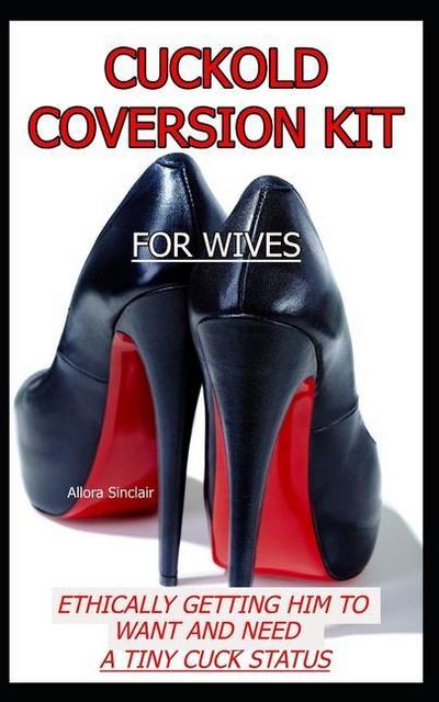Cuckold Conversion Kit - For Wives: Ethically Getting Him To Want And Need A Tiny Cuck Status