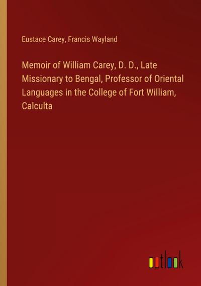 Memoir of William Carey, D. D., Late Missionary to Bengal, Professor of Oriental Languages in the College of Fort William, Calculta