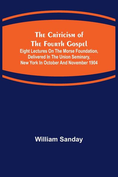 The Criticism of the Fourth Gospel; Eight Lectures on the Morse Foundation, Delivered in the Union Seminary, New York in October and November 1904