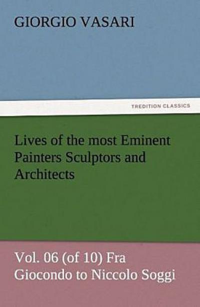Lives of the most Eminent Painters Sculptors and Architects Vol. 06 (of 10) Fra Giocondo to Niccolo Soggi