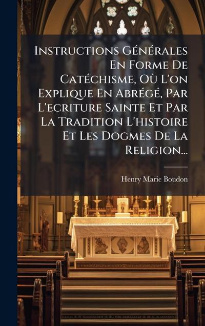 Instructions GÃ(c)nÃ(c)rales En Forme De CatÃ(c)chisme, OÃ¹ L’on Explique En AbrÃ(c)gÃ(c), Par L’ecriture Sainte Et Par La Tradition L’histoire Et Les Dogmes De La Religion...