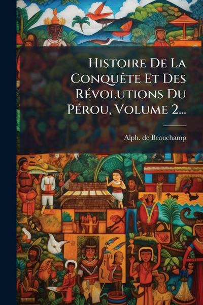 Histoire De La ConquÃate Et Des RÃ(c)volutions Du PÃ(c)rou, Volume 2...