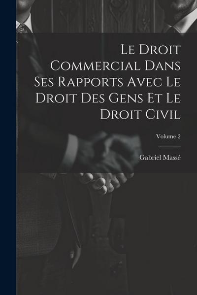 Le Droit Commercial Dans Ses Rapports Avec Le Droit Des Gens Et Le Droit Civil; Volume 2