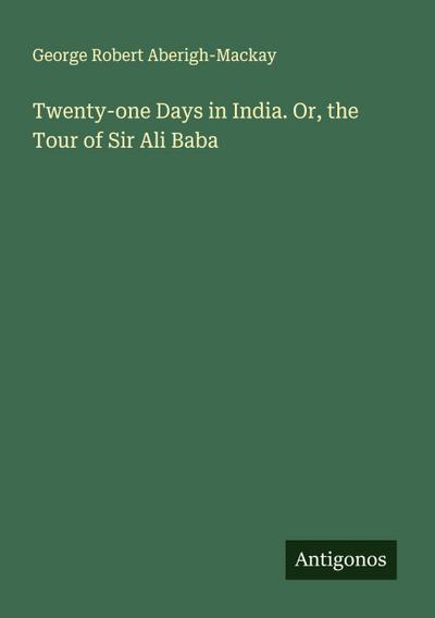 Twenty-one Days in India. Or, the Tour of Sir Ali Baba