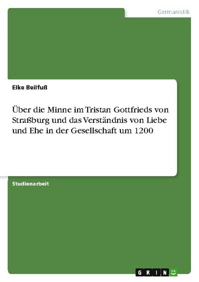 Über die Minne im Tristan Gottfrieds von Straßburg und das Verständnis von Liebe und Ehe in der Gesellschaft um 1200