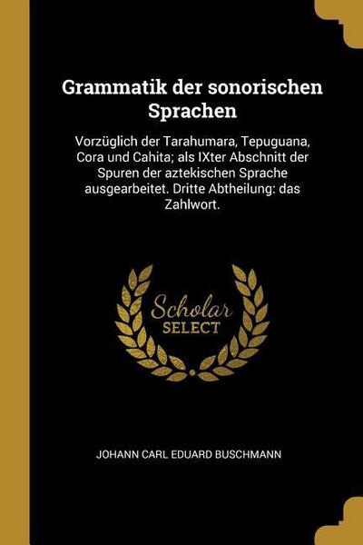 Grammatik Der Sonorischen Sprachen: Vorzüglich Der Tarahumara, Tepuguana, Cora Und Cahita; ALS Ixter Abschnitt Der Spuren Der Aztekischen Sprache Ausg