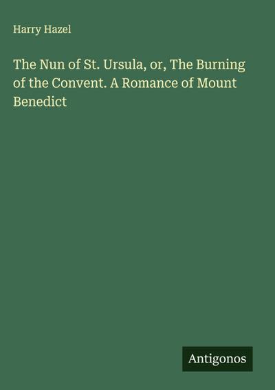 The Nun of St. Ursula, or, The Burning of the Convent. A Romance of Mount Benedict