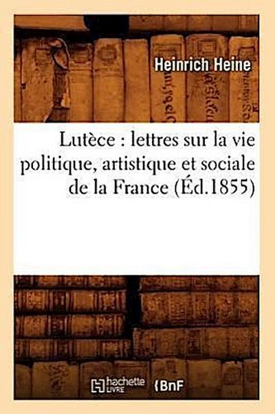 Lutèce: Lettres Sur La Vie Politique, Artistique Et Sociale de la France (Éd.1855)