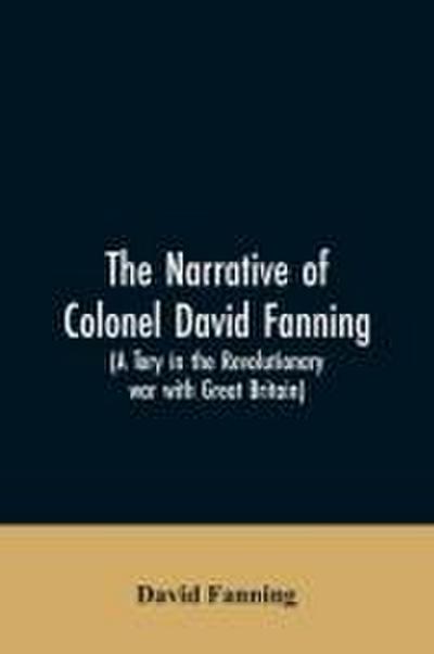 The narrative of Colonel David Fanning (a Tory in the revolutionary war with Great Britain)