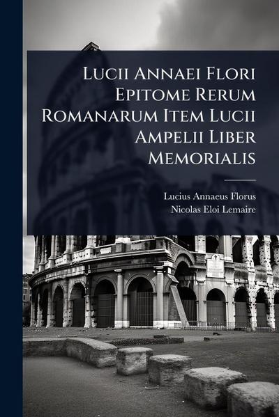Lucii Annaei Flori Epitome Rerum Romanarum Item Lucii Ampelii Liber Memorialis