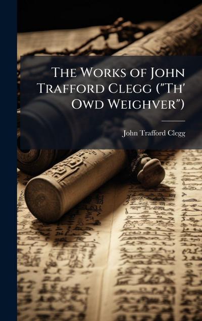 The Works of John Trafford Clegg ("Th’ Owd Weighver")