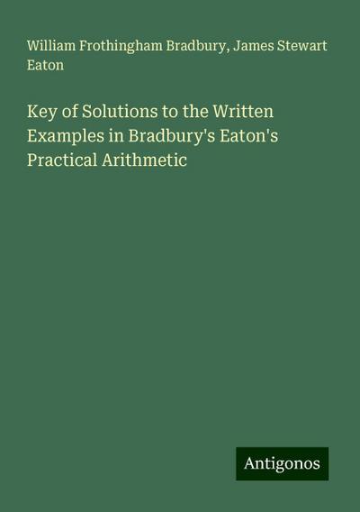 Key of Solutions to the Written Examples in Bradbury’s Eaton’s Practical Arithmetic