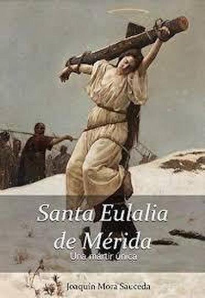 Santa Eulalia de Mérida : una mártir única : la realidad histórica de lo ocurrido sobre su vida, martirio y muerte