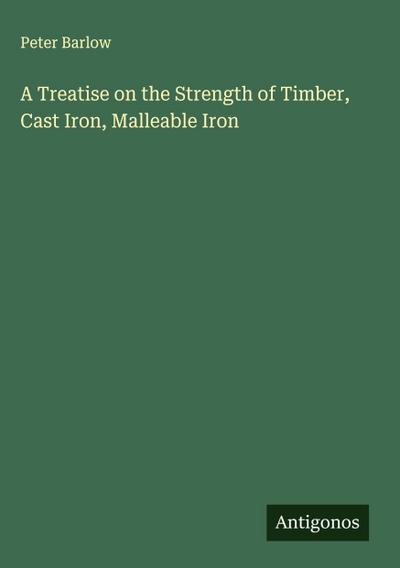 A Treatise on the Strength of Timber, Cast Iron, Malleable Iron