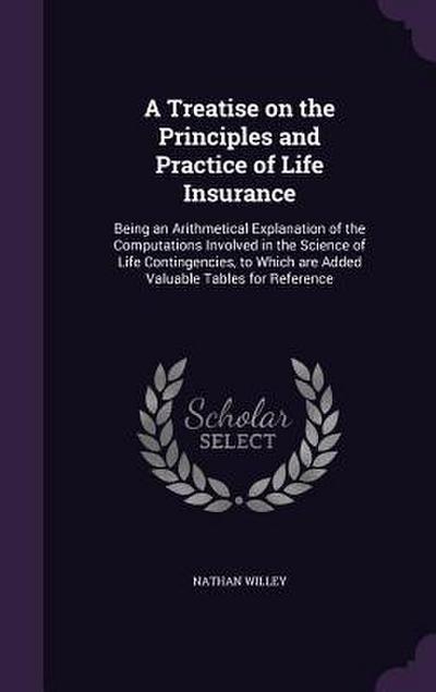 A   Treatise on the Principles and Practice of Life Insurance: Being an Arithmetical Explanation of the Computations Involved in the Science of Life C