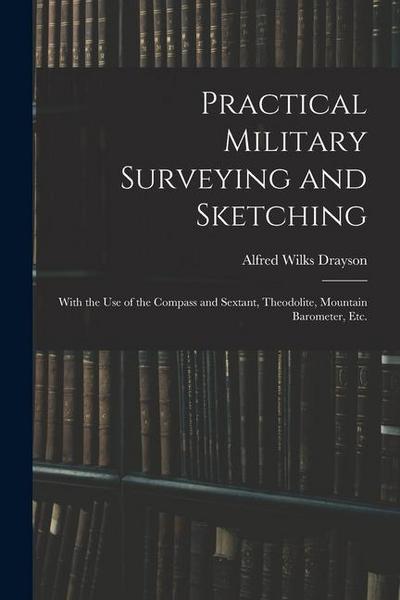 Practical Military Surveying and Sketching: With the Use of the Compass and Sextant, Theodolite, Mountain Barometer, Etc.