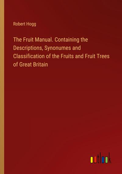 The Fruit Manual. Containing the Descriptions, Synonumes and Classification of the Fruits and Fruit Trees of Great Britain
