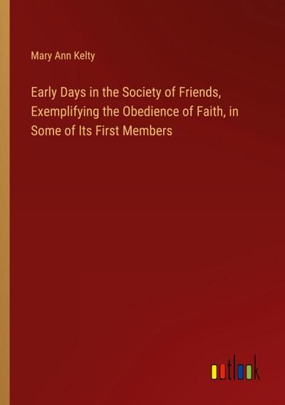 Early Days in the Society of Friends, Exemplifying the Obedience of Faith, in Some of Its First Members