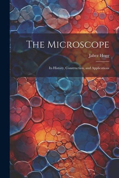 The Microscope: Its History, Construction, and Applications