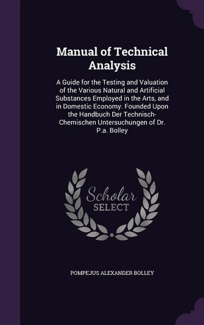 Manual of Technical Analysis: A Guide for the Testing and Valuation of the Various Natural and Artificial Substances Employed in the Arts, and in Do