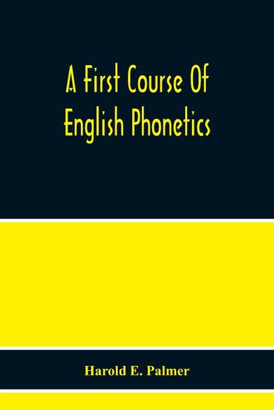 A First Course Of English Phonetics, Including An Explanation Of The Scope Of The Science Of Phonetics, The Theory Of Sounds, A Catalogue Of English Sounds And A Number Of Articulation, Pronunciation, And Transcription Exercises