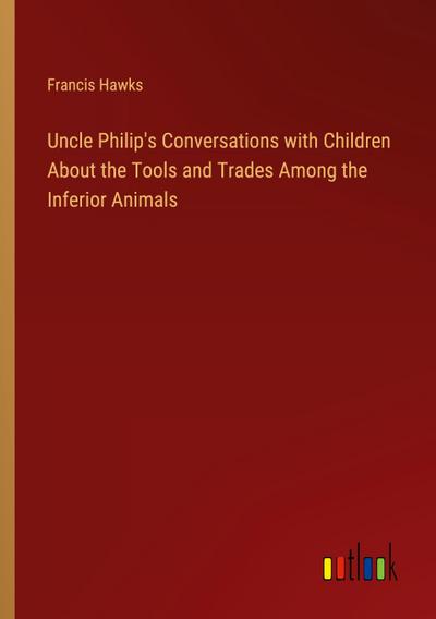 Uncle Philip’s Conversations with Children About the Tools and Trades Among the Inferior Animals