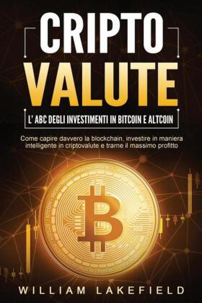 CRIPTOVALUTE - l’ABC degli investimenti in Bitcoin e Altcoin: come capire davvero la blockchain, investire in maniera intelligente in criptovalute e trarne il massimo profitto