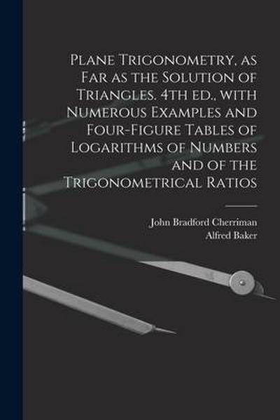 Plane Trigonometry, as Far as the Solution of Triangles. 4th Ed., With Numerous Examples and Four-figure Tables of Logarithms of Numbers and of the Tr