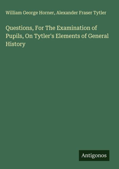 Questions, For The Examination of Pupils, On Tytler’s Elements of General History