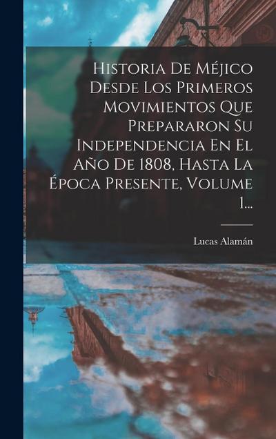 Historia De Méjico Desde Los Primeros Movimientos Que Prepararon Su Independencia En El Año De 1808, Hasta La Época Presente, Volume 1...
