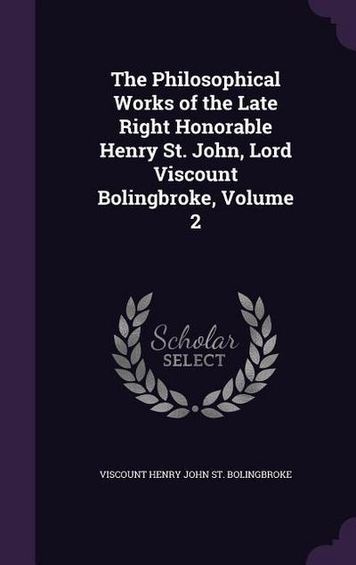 The Philosophical Works of the Late Right Honorable Henry St. John, Lord Viscount Bolingbroke, Volume 2
