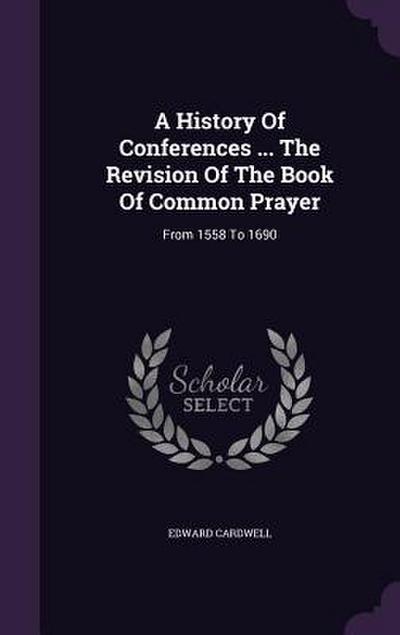 A History Of Conferences ... The Revision Of The Book Of Common Prayer: From 1558 To 1690