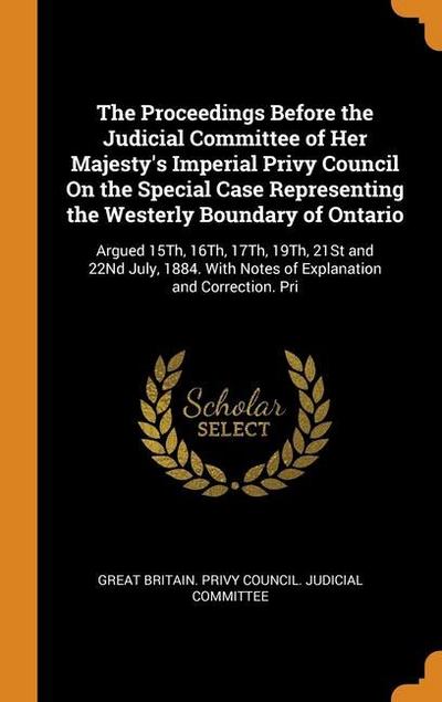 The Proceedings Before the Judicial Committee of Her Majesty’s Imperial Privy Council On the Special Case Representing the Westerly Boundary of Ontari