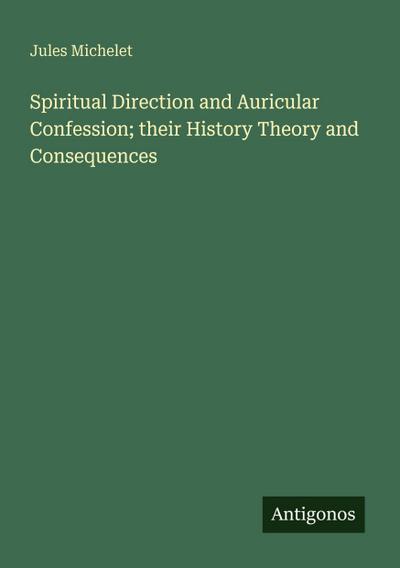 Spiritual Direction and Auricular Confession; their History Theory and Consequences