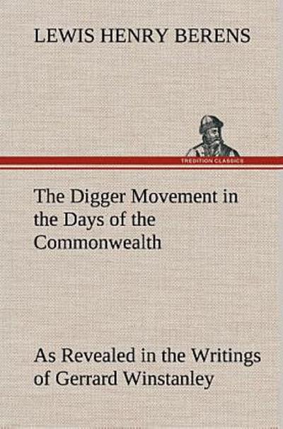 The Digger Movement in the Days of the Commonwealth As Revealed in the Writings of Gerrard Winstanley, the Digger, Mystic and Rationalist, Communist and Social Reformer