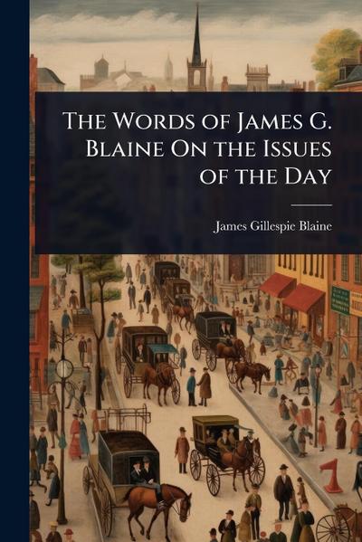 The Words of James G. Blaine On the Issues of the Day