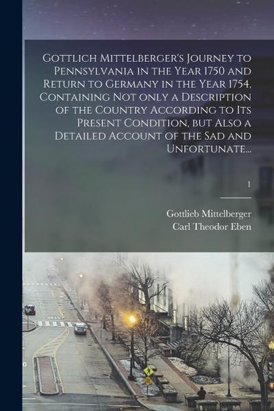 Gottlich Mittelberger’s Journey to Pennsylvania in the Year 1750 and Return to Germany in the Year 1754, Containing Not Only a Description of the Coun