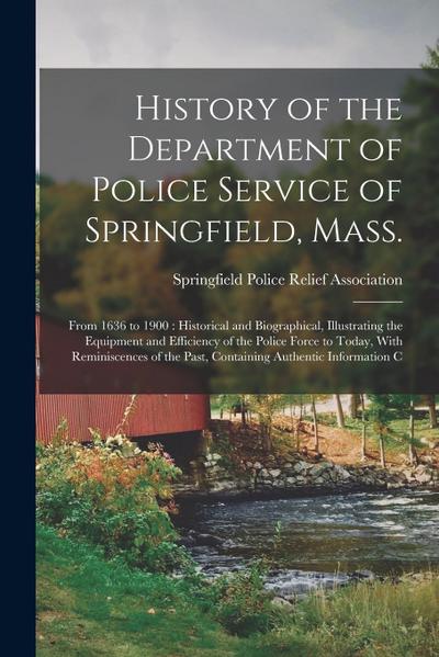 History of the Department of Police Service of Springfield, Mass.: From 1636 to 1900: Historical and Biographical, Illustrating the Equipment and Effi
