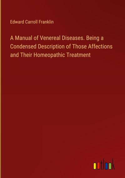 A Manual of Venereal Diseases. Being a Condensed Description of Those Affections and Their Homeopathic Treatment