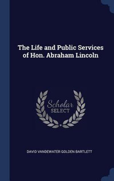 The Life and Public Services of Hon. Abraham Lincoln