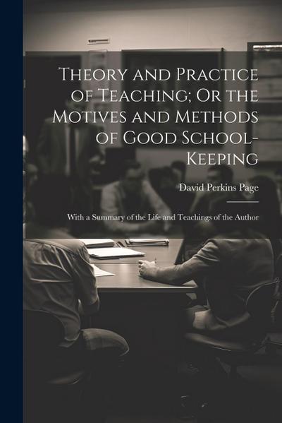 Theory and Practice of Teaching; Or the Motives and Methods of Good School-Keeping: With a Summary of the Life and Teachings of the Author