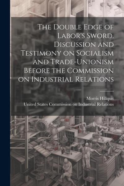 The Double Edge of Labor’s Sword. Discussion and Testimony on Socialism and Trade-unionism Before the Commission on Industrial Relations