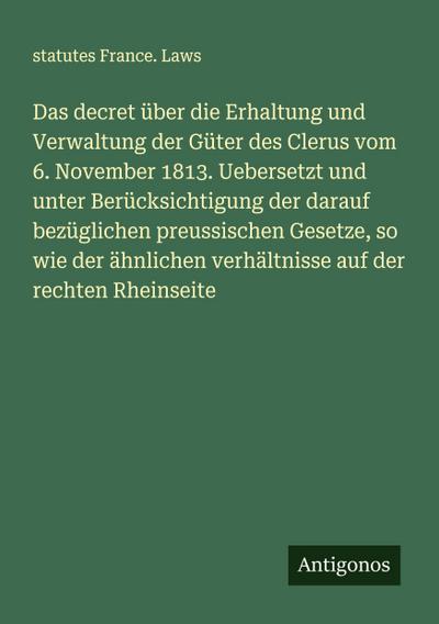 Das decret über die Erhaltung und Verwaltung der Güter des Clerus vom 6. November 1813. Uebersetzt und unter Berücksichtigung der darauf bezüglichen preussischen Gesetze, so wie der ähnlichen verhältnisse auf der rechten Rheinseite