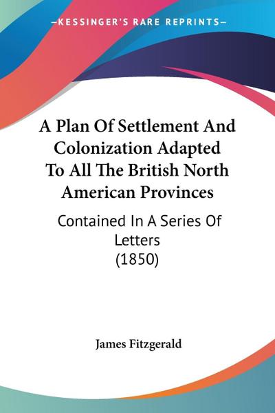 A Plan Of Settlement And Colonization Adapted To All The British North American Provinces